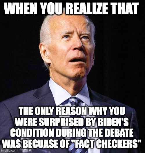 Joe Biden | WHEN YOU REALIZE THAT; THE ONLY REASON WHY YOU WERE SURPRISED BY BIDEN'S CONDITION DURING THE DEBATE WAS BECUASE OF "FACT CHECKERS" | image tagged in joe biden | made w/ Imgflip meme maker