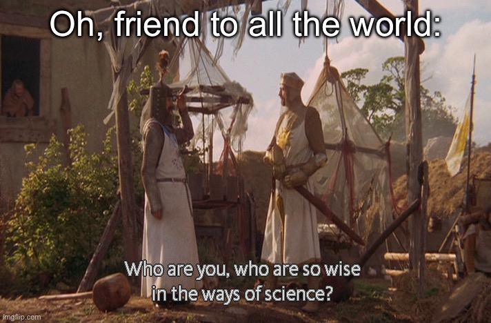 Who are you, so wise In the ways of science. | Oh, friend to all the world: | image tagged in who are you so wise in the ways of science | made w/ Imgflip meme maker