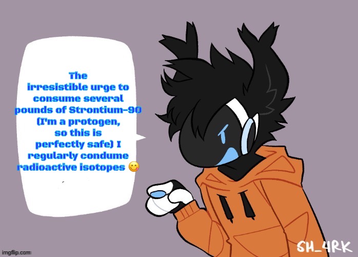 the protogen must speak | The irresistible urge to consume several pounds of Strontium-90 (I'm a protogen, so this is perfectly safe) I regularly condume radioactive isotopes 😋 | image tagged in the protogen must speak | made w/ Imgflip meme maker