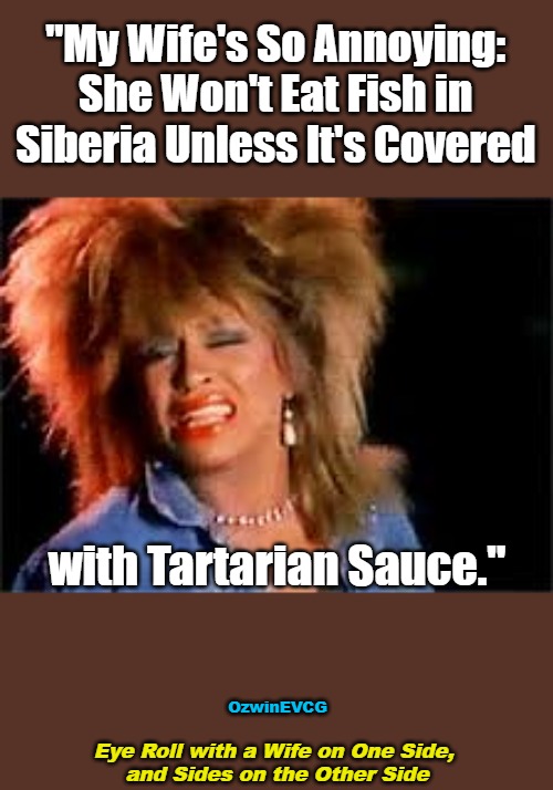 Eye Roll with a... | "My Wife's So Annoying: 

She Won't Eat Fish in 

Siberia Unless It's Covered; with Tartarian Sauce."; OzwinEVCG; Eye Roll with a Wife on One Side, 

and Sides on the Other Side | image tagged in tina turner,memes,food,travel,marriage,the struggle is real | made w/ Imgflip meme maker