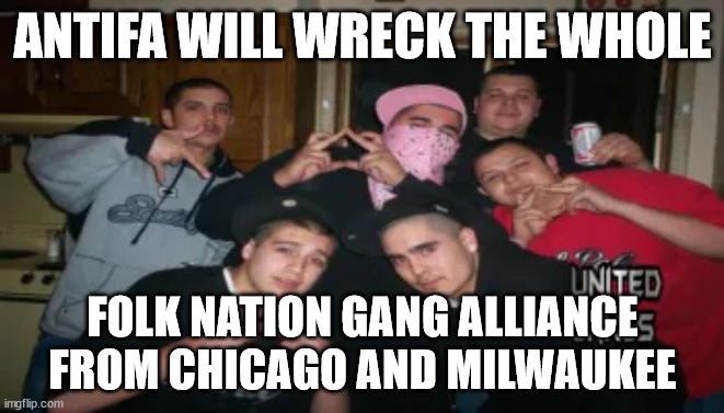 ANTIFA WILL WRECK THE WHOLE FOLK NATION GANG ALLIANCE FROM CHICAGO AND MILWAUKEE | ANTIFA WILL WRECK THE WHOLE; FOLK NATION GANG ALLIANCE FROM CHICAGO AND MILWAUKEE | image tagged in folk nation,antifa,chicago,milwaukee,gangster disciples gd gdn gang,gangster disciple nation | made w/ Imgflip meme maker