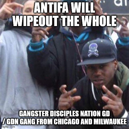 ANTIFA VS GANGSTER DISCIPLES NATION GD / GDN GANG FROM CHICAGO AND MILWAUKEE | ANTIFA WILL WIPEOUT THE WHOLE; GANGSTER DISCIPLES NATION GD / GDN GANG FROM CHICAGO AND MILWAUKEE | image tagged in antifa anarchist,gangster disciples,gangster disciple nation,folk nation,chicago,milwaukee | made w/ Imgflip meme maker