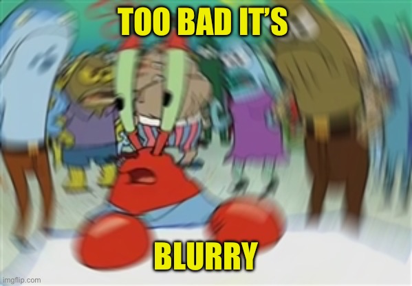 Blurry Mr Krabs | TOO BAD IT’S BLURRY | image tagged in blurry mr krabs | made w/ Imgflip meme maker