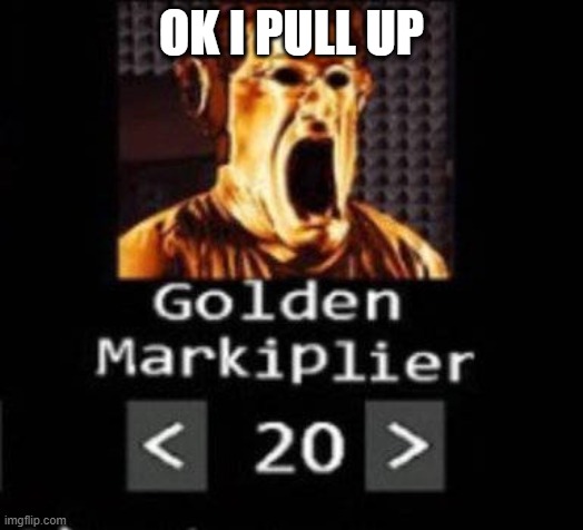 Golden Markiplier | OK I PULL UP | image tagged in golden markiplier | made w/ Imgflip meme maker