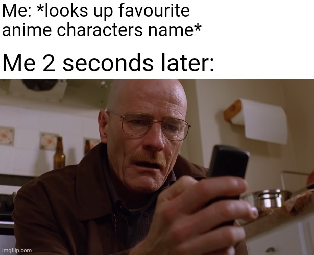 Me: *looks up favourite anime characters name* Me 2 seconds later: | image tagged in walter white on his phone | made w/ Imgflip meme maker