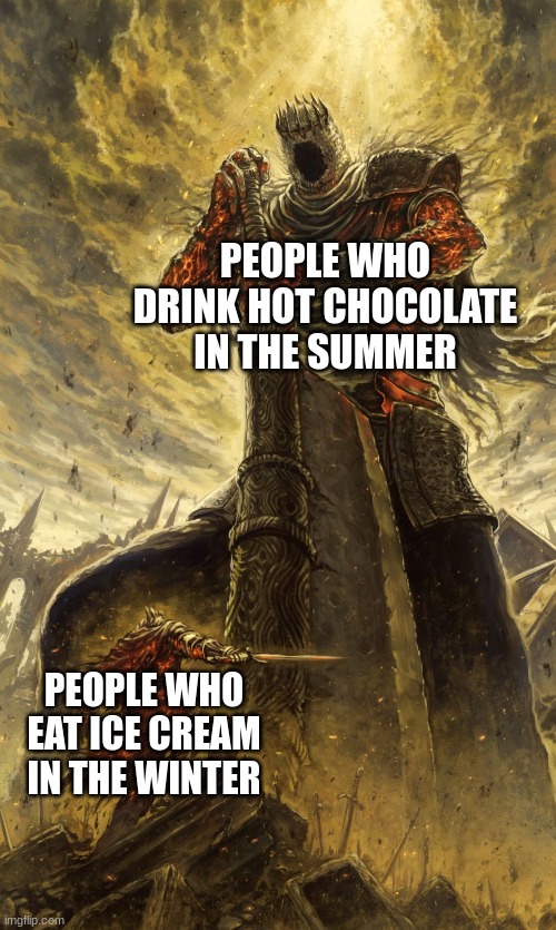 Who does that anyway? | PEOPLE WHO DRINK HOT CHOCOLATE IN THE SUMMER; PEOPLE WHO EAT ICE CREAM IN THE WINTER | image tagged in yhorm dark souls | made w/ Imgflip meme maker