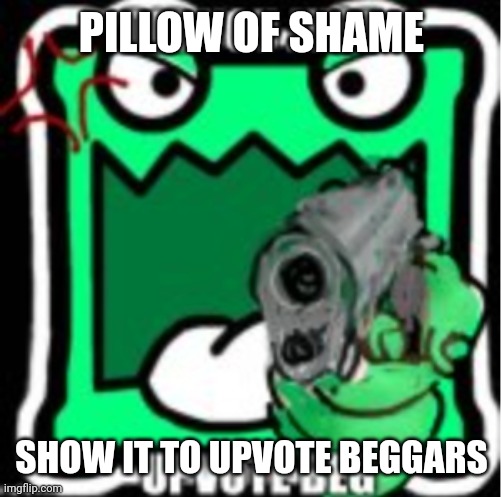 AUB Mulpan | PILLOW OF SHAME SHOW IT TO UPVOTE BEGGARS | image tagged in aub mulpan | made w/ Imgflip meme maker