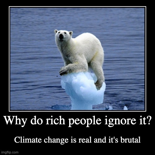 Why do rich people ignore it? | Climate change is real and it's brutal | image tagged in funny,demotivationals | made w/ Imgflip demotivational maker