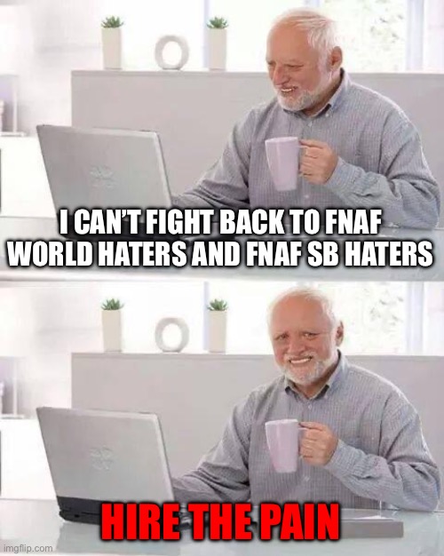 FNaF world and FNaF sb = masterpeices | I CAN’T FIGHT BACK TO FNAF WORLD HATERS AND FNAF SB HATERS; HIRE THE PAIN | image tagged in memes,hide the pain harold | made w/ Imgflip meme maker