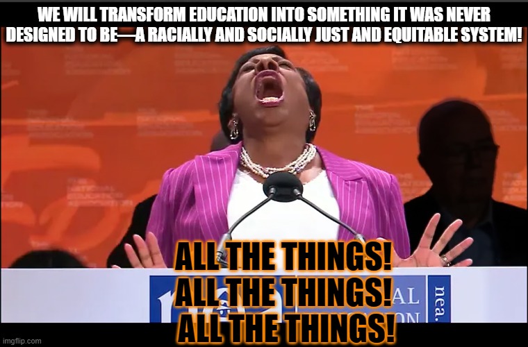 Ms. Pringle, The president of the National Education Association, gives unhinged rant | WE WILL TRANSFORM EDUCATION INTO SOMETHING IT WAS NEVER DESIGNED TO BE—A RACIALLY AND SOCIALLY JUST AND EQUITABLE SYSTEM! ALL THE THINGS! 
ALL THE THINGS! 
ALL THE THINGS! | image tagged in rant,education,crazy woman,social justice,social justice warriors | made w/ Imgflip meme maker