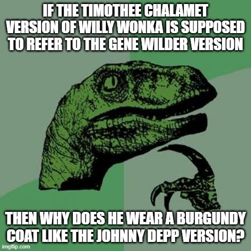 Shouldn't it be aubergine? | IF THE TIMOTHEE CHALAMET VERSION OF WILLY WONKA IS SUPPOSED TO REFER TO THE GENE WILDER VERSION; THEN WHY DOES HE WEAR A BURGUNDY COAT LIKE THE JOHNNY DEPP VERSION? | image tagged in memes,philosoraptor,wonka,willy wonka,timothee chalamet,warner bros | made w/ Imgflip meme maker