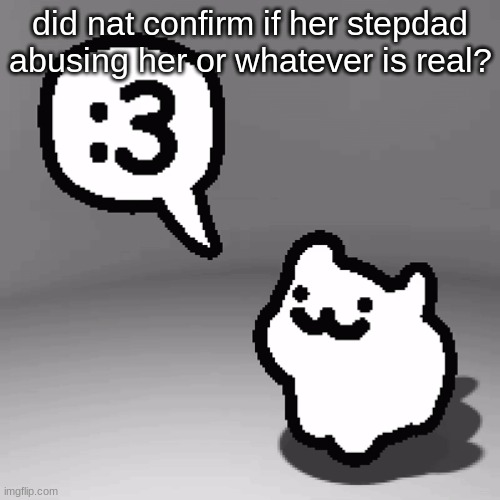 havent heard of nat since 10 hours ago | did nat confirm if her stepdad abusing her or whatever is real? | image tagged in 3 cat | made w/ Imgflip meme maker