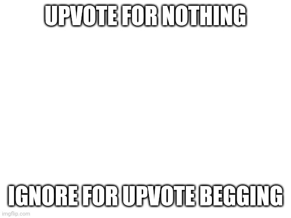 Is this considered upvote begging? | UPVOTE FOR NOTHING; IGNORE FOR UPVOTE BEGGING | image tagged in not upvote begging,upvote begging | made w/ Imgflip meme maker