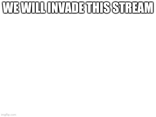 WE WILL INVADE THIS STREAM | made w/ Imgflip meme maker