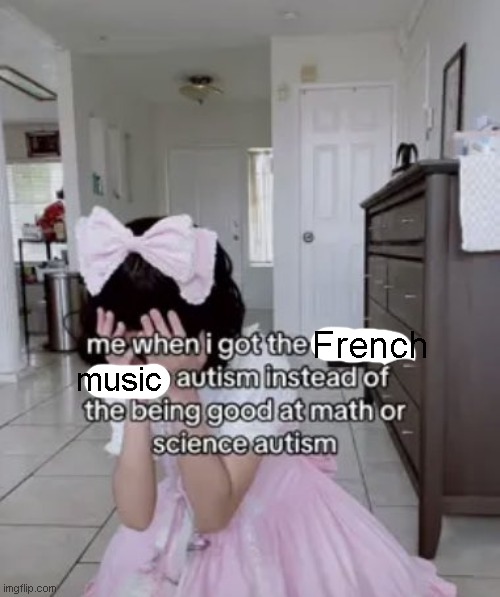 me when i got the x autism instead of the being good at science | French; music | image tagged in me when i got the x autism instead of the being good at science | made w/ Imgflip meme maker