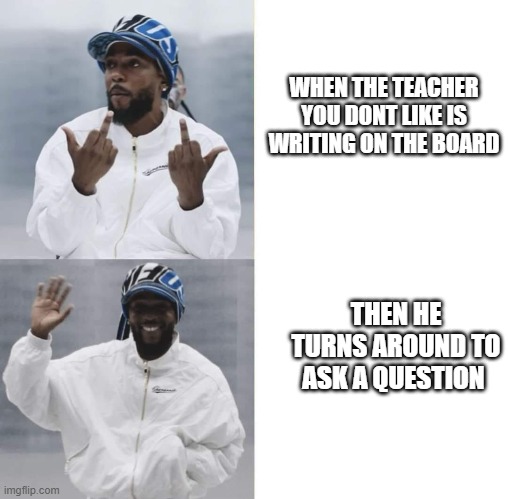 Cant be just me doing this lol | WHEN THE TEACHER YOU DONT LIKE IS WRITING ON THE BOARD; THEN HE TURNS AROUND TO ASK A QUESTION | image tagged in memes,school,funny meme | made w/ Imgflip meme maker