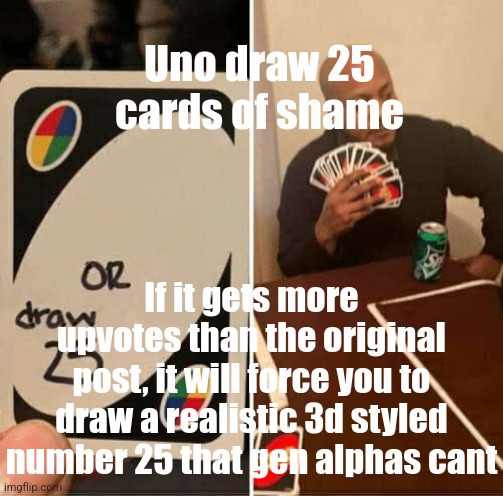 UNO Draw 25 Cards Meme | Uno draw 25 cards of shame; If it gets more upvotes than the original post, it will force you to draw a realistic 3d styled number 25 that gen alphas cant | image tagged in memes,uno draw 25 cards | made w/ Imgflip meme maker
