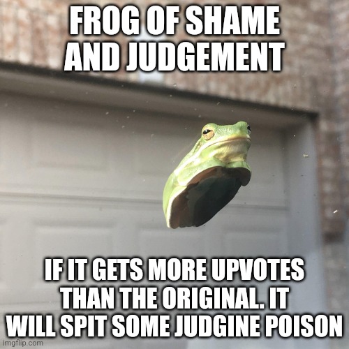 Frog of Judgment | FROG OF SHAME AND JUDGEMENT; IF IT GETS MORE UPVOTES THAN THE ORIGINAL. IT WILL SPIT SOME JUDGINE POISON | image tagged in frog of judgment | made w/ Imgflip meme maker