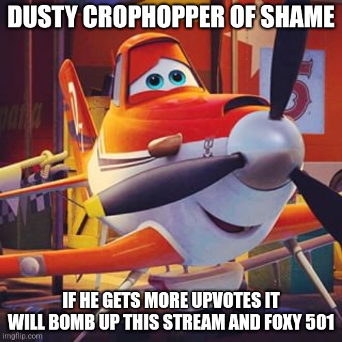 Dusty Crophopper Disney | DUSTY CROPHOPPER OF SHAME; IF HE GETS MORE UPVOTES IT WILL BOMB UP THIS STREAM AND FOXY 501 | image tagged in dusty crophopper disney | made w/ Imgflip meme maker