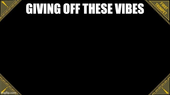 First Trumpet | GIVING OFF THESE VIBES | image tagged in first trumpet | made w/ Imgflip meme maker