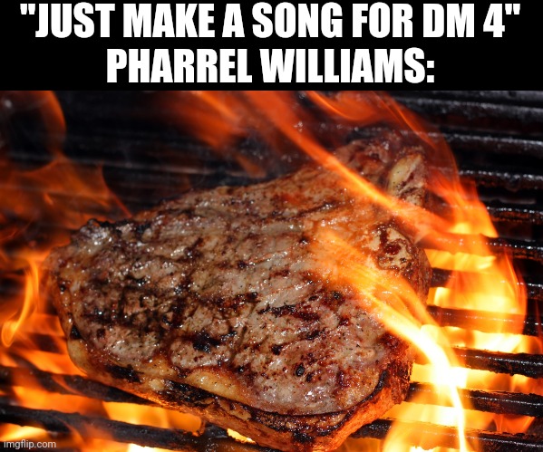 I KNOW YOU HEARD THE RUMORS | "JUST MAKE A SONG FOR DM 4"
PHARREL WILLIAMS: | image tagged in steak,despicable me,double life,pharrell williams,music,fire music | made w/ Imgflip meme maker