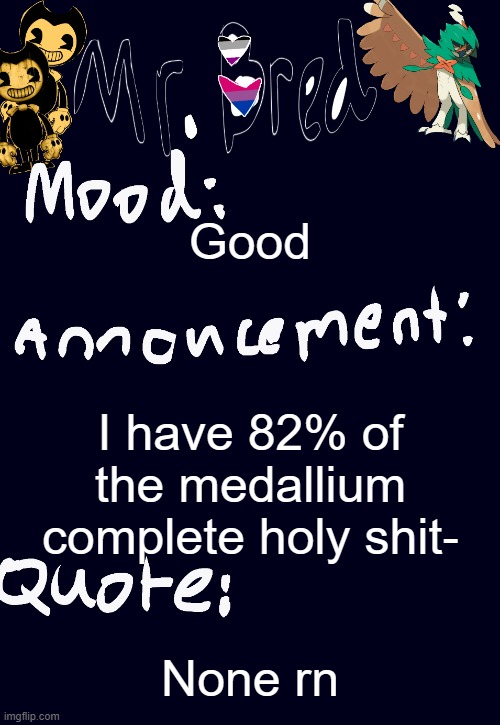 Bred’s announcement temp :3 | Good; I have 82% of the medallium complete holy shit-; None rn | image tagged in bred s announcement temp 3 | made w/ Imgflip meme maker