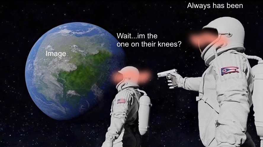 Always Has Been Meme | Image Always has been Wait...im the one on their knees? | image tagged in memes,always has been | made w/ Imgflip meme maker