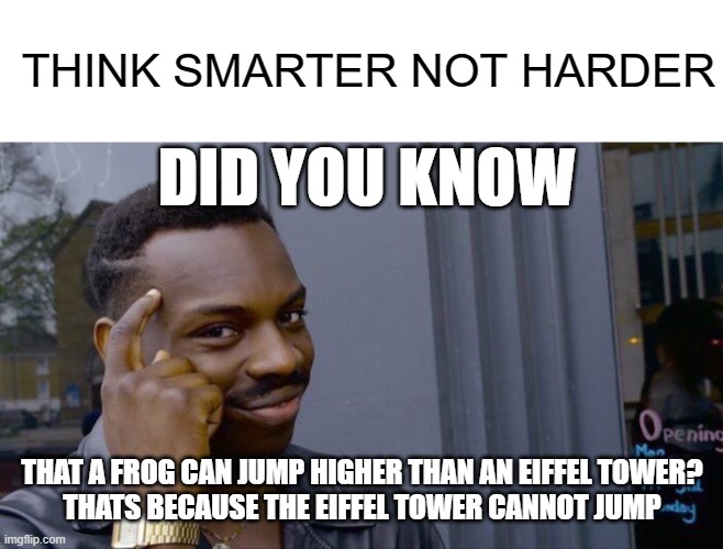 Roll Safe Think About It Meme | THINK SMARTER NOT HARDER; DID YOU KNOW; THAT A FROG CAN JUMP HIGHER THAN AN EIFFEL TOWER?
THATS BECAUSE THE EIFFEL TOWER CANNOT JUMP | image tagged in memes,roll safe think about it | made w/ Imgflip meme maker