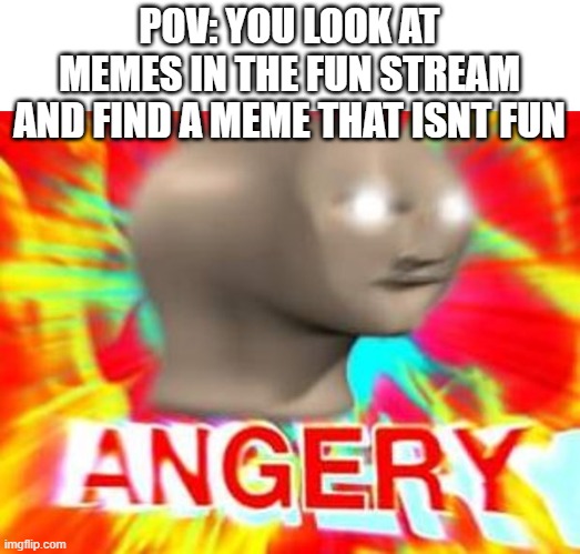 WHAT IS THIS TOMFOOLERY!!! | POV: YOU LOOK AT MEMES IN THE FUN STREAM AND FIND A MEME THAT ISNT FUN | image tagged in surreal angery,funny,memes,dank memes,fun,fun stream | made w/ Imgflip meme maker