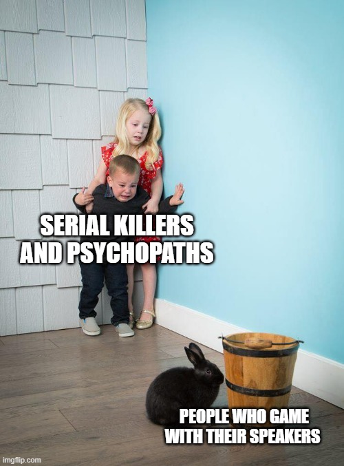 Kids Afraid of Rabbit | SERIAL KILLERS AND PSYCHOPATHS; PEOPLE WHO GAME WITH THEIR SPEAKERS | image tagged in kids afraid of rabbit | made w/ Imgflip meme maker