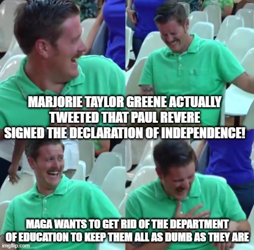 Green shirt guy | MARJORIE TAYLOR GREENE ACTUALLY TWEETED THAT PAUL REVERE SIGNED THE DECLARATION OF INDEPENDENCE! MAGA WANTS TO GET RID OF THE DEPARTMENT OF EDUCATION TO KEEP THEM ALL AS DUMB AS THEY ARE | image tagged in green shirt guy | made w/ Imgflip meme maker