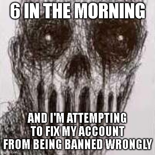 happy boyo | 6 IN THE MORNING; AND I'M ATTEMPTING TO FIX MY ACCOUNT FROM BEING BANNED WRONGLY | image tagged in happy boyo | made w/ Imgflip meme maker