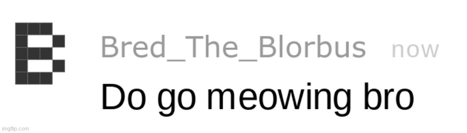 do go meowing bro | image tagged in do go meowing bro | made w/ Imgflip meme maker