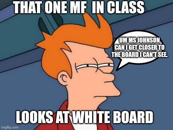 That one mf man! | THAT ONE MF  IN CLASS; UM MS JOHNSON CAN I GET CLOSER TO THE BOARD I CAN'T SEE. LOOKS AT WHITE BOARD | image tagged in memes,futurama fry,expanding brain,funny | made w/ Imgflip meme maker