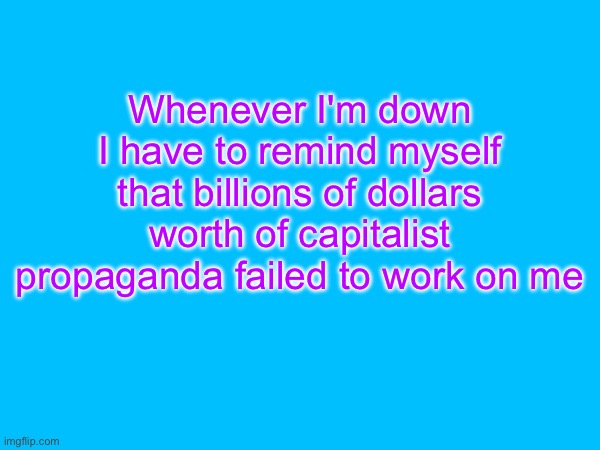Whenever I'm down I have to remind myself that billions of dollars worth of capitalist propaganda failed to work on me | image tagged in capitalism,communist,leftist,propaganda | made w/ Imgflip meme maker