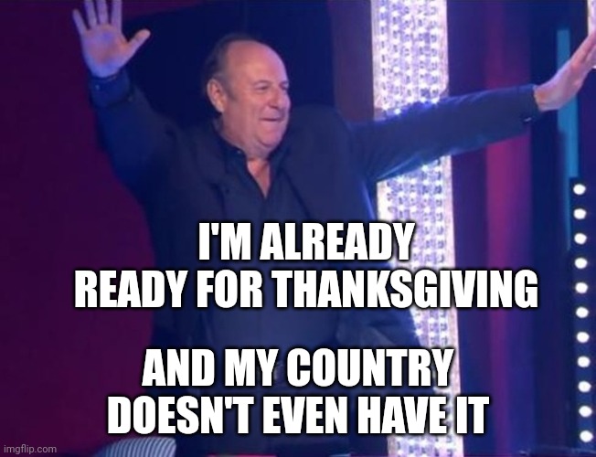 Gerry scotti balla | I'M ALREADY READY FOR THANKSGIVING; AND MY COUNTRY DOESN'T EVEN HAVE IT | image tagged in gerry scotti balla | made w/ Imgflip meme maker