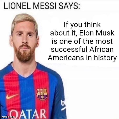 LIONEL MESSI SAYS | If you think about it, Elon Musk is one of the most successful African Americans in history | image tagged in lionel messi says | made w/ Imgflip meme maker