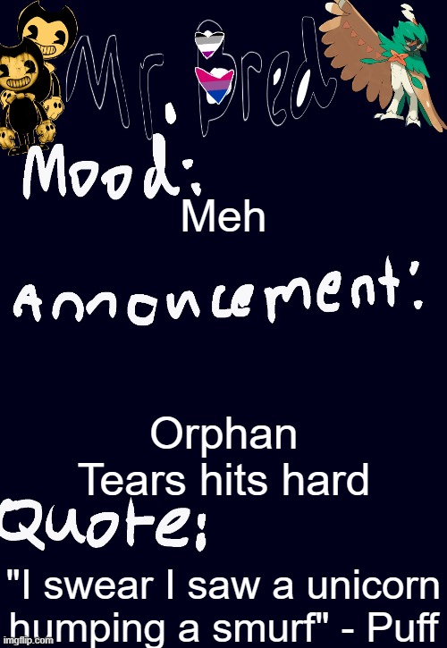 Bred’s announcement temp :3 | Meh; Orphan Tears hits hard; "I swear I saw a unicorn humping a smurf" - Puff | image tagged in bred s announcement temp 3 | made w/ Imgflip meme maker