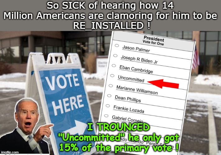 TOUGH competition! (only name I know is that Williamson broad) | So SICK of hearing how 14 Million Americans are clamoring for him to be
 RE_INSTALLED ! I TROUNCED "Uncommitted" he only got 15% of the primary vote ! | image tagged in biden beats uncomitted in primary meme | made w/ Imgflip meme maker