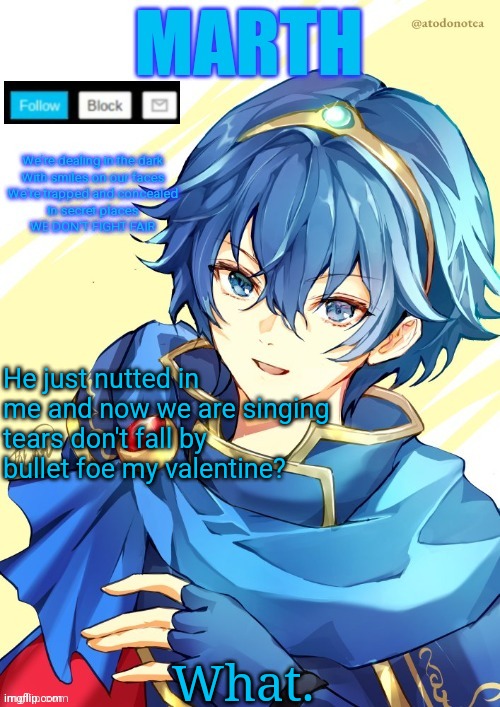 I want N and Marth to rail me until my legs can't move. | He just nutted in me and now we are singing tears don't fall by bullet foe my valentine? What. | image tagged in i want n and marth to rail me until my legs can't move | made w/ Imgflip meme maker