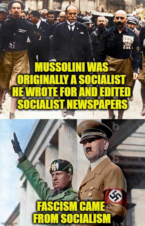 Socialist history of fascism | MUSSOLINI WAS
ORIGINALLY A SOCIALIST
HE WROTE FOR AND EDITED
 SOCIALIST NEWSPAPERS; FASCISM CAME
 FROM SOCIALISM | image tagged in socialism | made w/ Imgflip meme maker