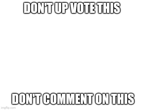 Are you able to follow instructions | DON'T UP VOTE THIS; DON'T COMMENT ON THIS | image tagged in blank white template | made w/ Imgflip meme maker