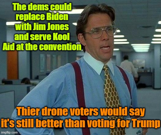 Bottoms up | The dems could replace Biden with Jim Jones and serve Kool Aid at the convention; Thier drone voters would say it's still better than voting for Trump | image tagged in trump,biden,maga,presidential election,indoctrination,leftists | made w/ Imgflip meme maker