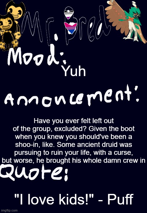 Bred’s announcement temp :3 | Yuh; Have you ever felt left out of the group, excluded? Given the boot when you knew you should've been a shoo-in, like. Some ancient druid was pursuing to ruin your life, with a curse, but worse, he brought his whole damn crew in; "I love kids!" - Puff | image tagged in bred s announcement temp 3 | made w/ Imgflip meme maker
