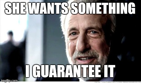 I Guarantee It | SHE WANTS SOMETHING I GUARANTEE IT | image tagged in memes,i guarantee it,AdviceAnimals | made w/ Imgflip meme maker