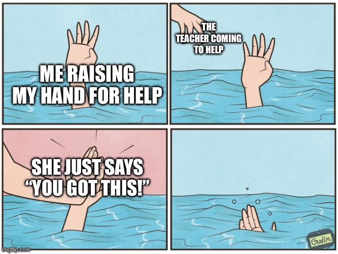 Middle school be like | THE TEACHER COMING TO HELP; ME RAISING MY HAND FOR HELP; SHE JUST SAYS “YOU GOT THIS!” | image tagged in high five drown | made w/ Imgflip meme maker