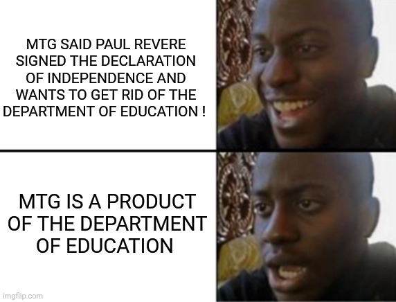 Oh yeah! Oh no... | MTG SAID PAUL REVERE SIGNED THE DECLARATION OF INDEPENDENCE AND WANTS TO GET RID OF THE DEPARTMENT OF EDUCATION ! MTG IS A PRODUCT OF THE DE | image tagged in oh yeah oh no | made w/ Imgflip meme maker