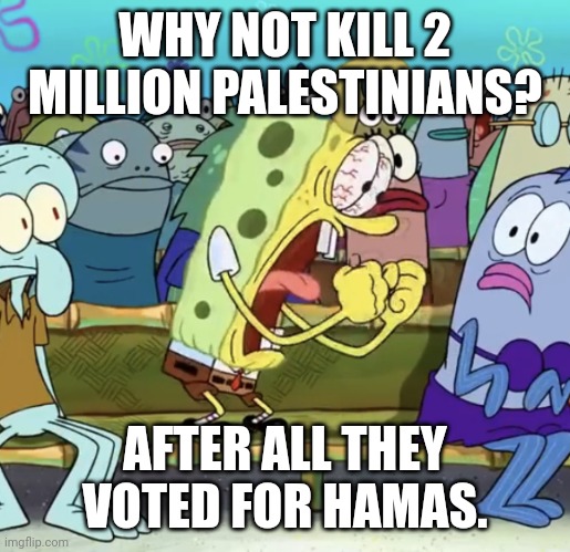 Btw it's not genocide. | WHY NOT KILL 2 MILLION PALESTINIANS? AFTER ALL THEY VOTED FOR HAMAS. | image tagged in spongebob yelling | made w/ Imgflip meme maker