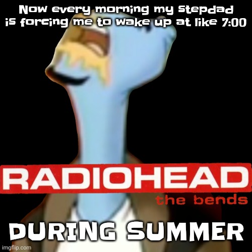 All because I refuse to give him an apology. Mf he should apologize to me | Now every morning my stepdad is forcing me to wake up at like 7:00; DURING SUMMER | image tagged in he gave radiohead | made w/ Imgflip meme maker