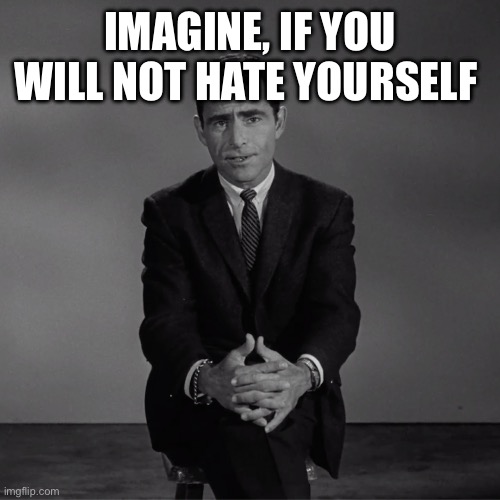 imagine if you will | IMAGINE, IF YOU WILL NOT HATE YOURSELF | image tagged in imagine if you will | made w/ Imgflip meme maker